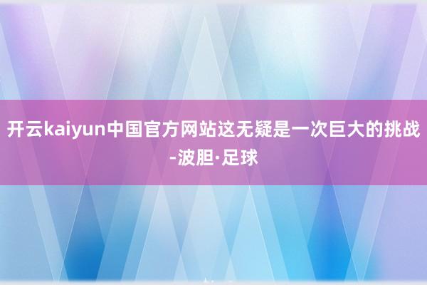 开云kaiyun中国官方网站这无疑是一次巨大的挑战-波胆·足球