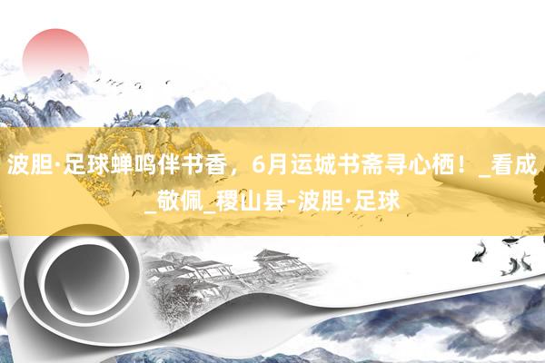 波胆·足球蝉鸣伴书香，6月运城书斋寻心栖！_看成_敬佩_稷山县-波胆·足球