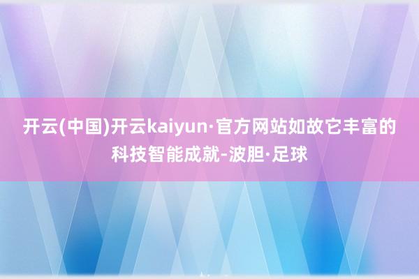 开云(中国)开云kaiyun·官方网站如故它丰富的科技智能成就-波胆·足球