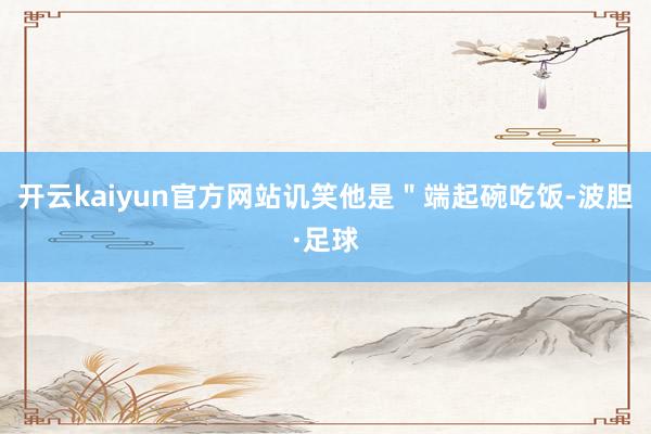 开云kaiyun官方网站讥笑他是＂端起碗吃饭-波胆·足球