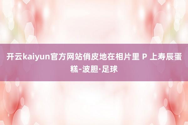 开云kaiyun官方网站俏皮地在相片里 P 上寿辰蛋糕-波胆·足球