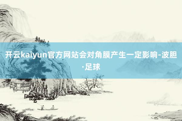 开云kaiyun官方网站会对角膜产生一定影响-波胆·足球