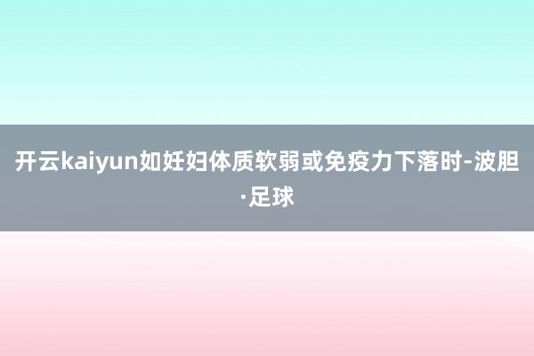 开云kaiyun如妊妇体质软弱或免疫力下落时-波胆·足球