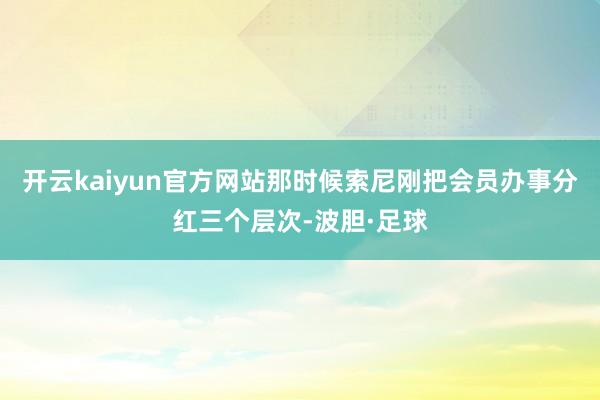 开云kaiyun官方网站那时候索尼刚把会员办事分红三个层次-波胆·足球