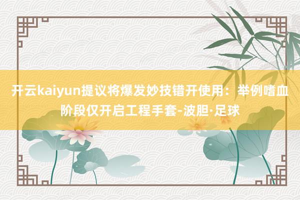 开云kaiyun提议将爆发妙技错开使用：举例嗜血阶段仅开启工程手套-波胆·足球