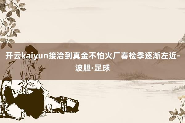 开云kaiyun接洽到真金不怕火厂春检季逐渐左近-波胆·足球