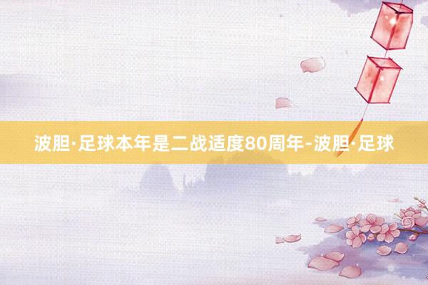 波胆·足球本年是二战适度80周年-波胆·足球