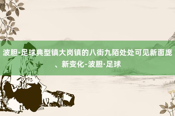 波胆·足球典型镇大岗镇的八街九陌处处可见新面庞、新变化-波胆·足球
