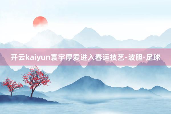 开云kaiyun寰宇厚爱进入春运技艺-波胆·足球