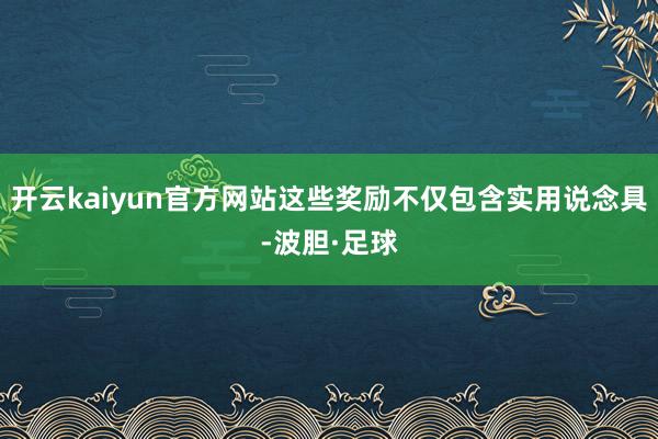 开云kaiyun官方网站这些奖励不仅包含实用说念具-波胆·足球