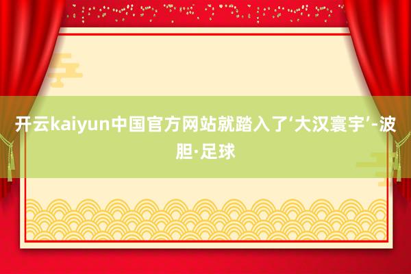 开云kaiyun中国官方网站就踏入了‘大汉寰宇’-波胆·足球