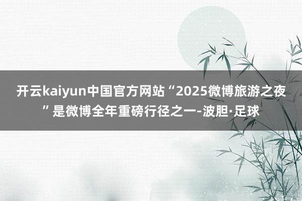 开云kaiyun中国官方网站“2025微博旅游之夜”是微博全年重磅行径之一-波胆·足球