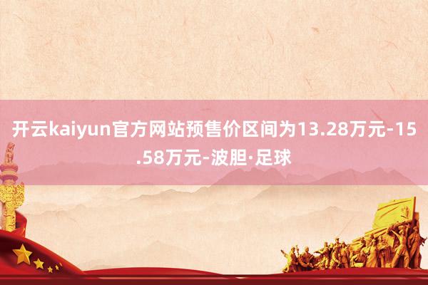 开云kaiyun官方网站预售价区间为13.28万元-15.58万元-波胆·足球