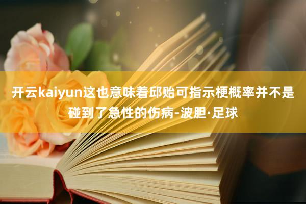 开云kaiyun这也意味着邱贻可指示梗概率并不是碰到了急性的伤病-波胆·足球