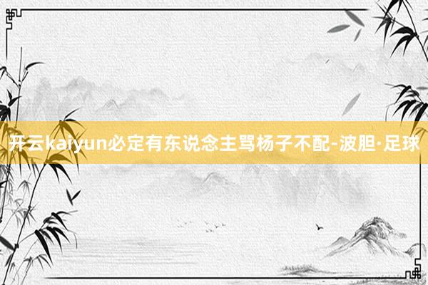开云kaiyun必定有东说念主骂杨子不配-波胆·足球