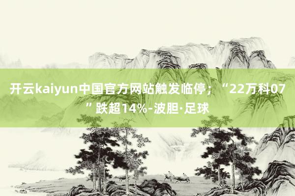 开云kaiyun中国官方网站触发临停;“22万科07”跌超14%-波胆·足球