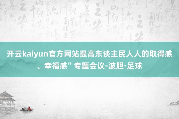 开云kaiyun官方网站提高东谈主民人人的取得感、幸福感”专题会议-波胆·足球