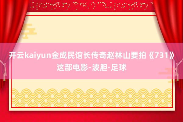 开云kaiyun金成民馆长传奇赵林山要拍《731》这部电影-波胆·足球