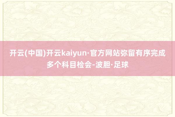开云(中国)开云kaiyun·官方网站弥留有序完成多个科目检会-波胆·足球