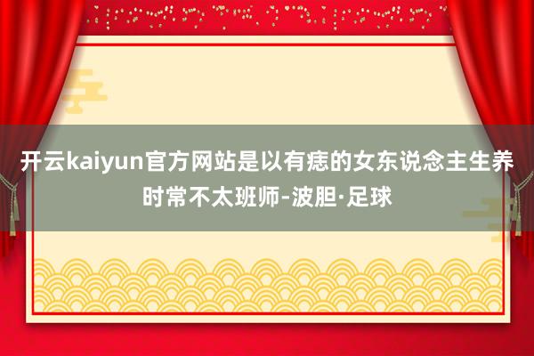 开云kaiyun官方网站是以有痣的女东说念主生养时常不太班师-波胆·足球