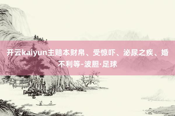开云kaiyun主赔本财帛、受惊吓、泌尿之疾、婚不利等-波胆·足球