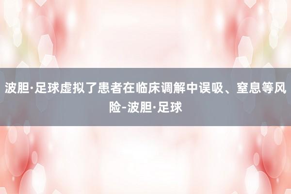 波胆·足球虚拟了患者在临床调解中误吸、窒息等风险-波胆·足球