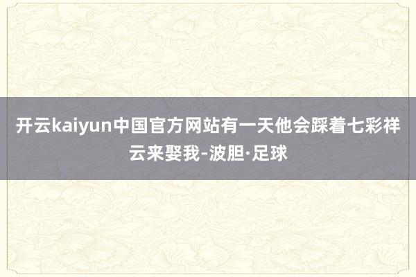 开云kaiyun中国官方网站有一天他会踩着七彩祥云来娶我-波胆·足球
