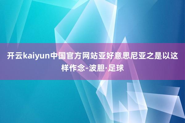 开云kaiyun中国官方网站亚好意思尼亚之是以这样作念-波胆·足球