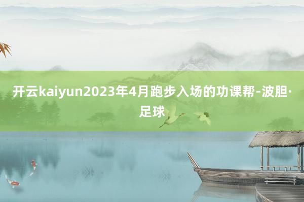 开云kaiyun2023年4月跑步入场的功课帮-波胆·足球