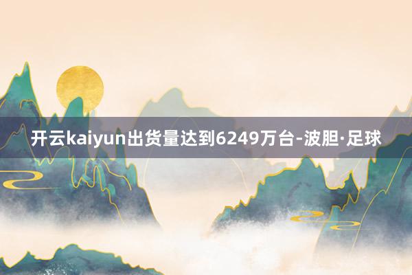 开云kaiyun出货量达到6249万台-波胆·足球