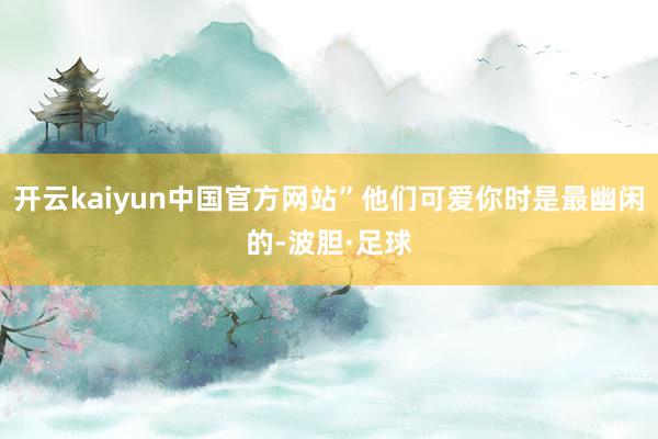 开云kaiyun中国官方网站”他们可爱你时是最幽闲的-波胆·足球