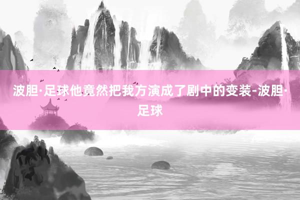 波胆·足球他竟然把我方演成了剧中的变装-波胆·足球