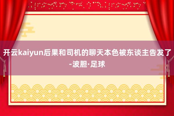 开云kaiyun后果和司机的聊天本色被东谈主告发了-波胆·足球