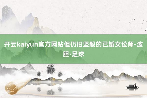 开云kaiyun官方网站但仍旧坚毅的已婚女讼师-波胆·足球