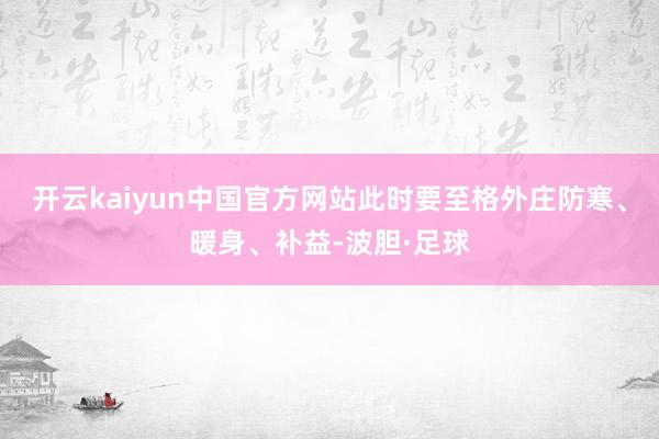 开云kaiyun中国官方网站此时要至格外庄防寒、暖身、补益-波胆·足球