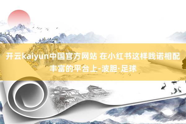 开云kaiyun中国官方网站 在小红书这样践诺相配丰富的平台上-波胆·足球