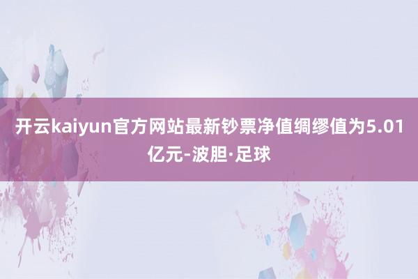 开云kaiyun官方网站最新钞票净值绸缪值为5.01亿元-波胆·足球