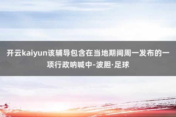 开云kaiyun该辅导包含在当地期间周一发布的一项行政呐喊中-波胆·足球