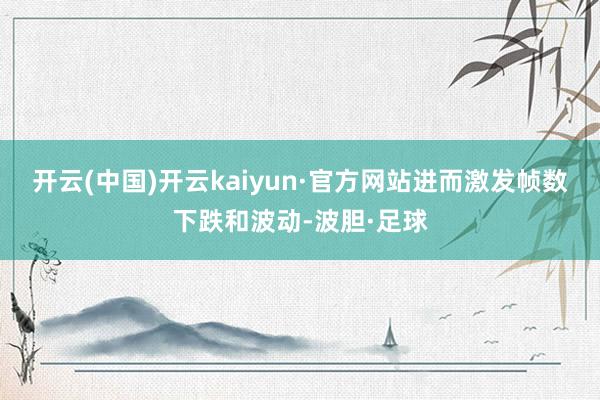 开云(中国)开云kaiyun·官方网站进而激发帧数下跌和波动-波胆·足球