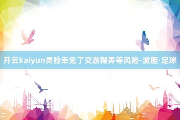 开云kaiyun灵验幸免了交游糊弄等风险-波胆·足球