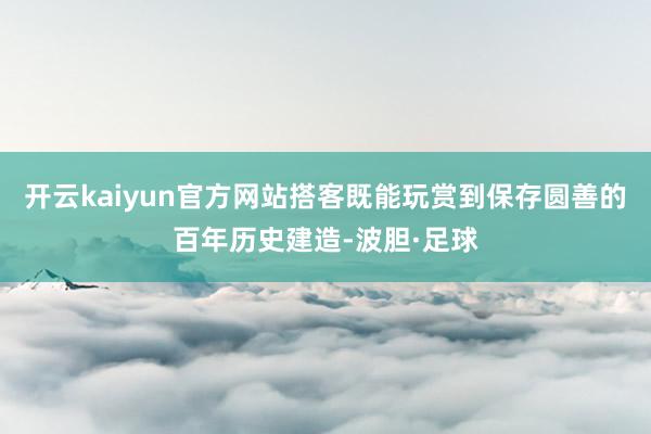 开云kaiyun官方网站搭客既能玩赏到保存圆善的百年历史建造-波胆·足球