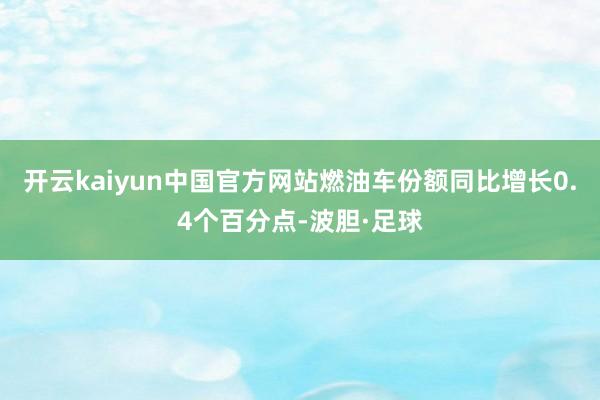 开云kaiyun中国官方网站燃油车份额同比增长0.4个百分点-波胆·足球
