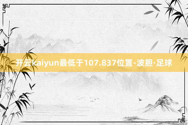 开云kaiyun最低于107.837位置-波胆·足球