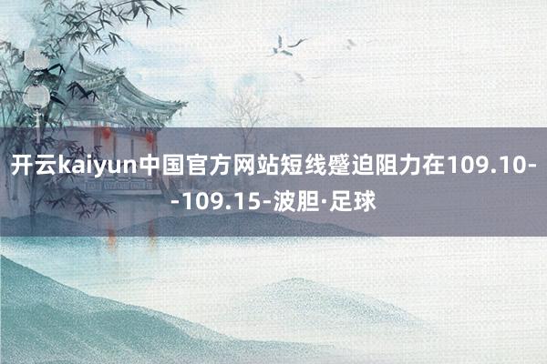 开云kaiyun中国官方网站短线蹙迫阻力在109.10--109.15-波胆·足球
