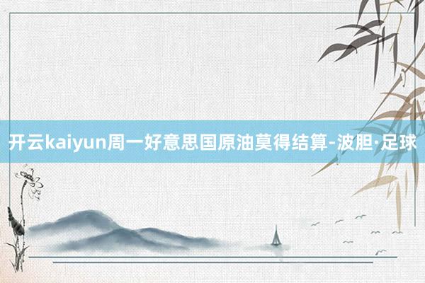 开云kaiyun周一好意思国原油莫得结算-波胆·足球