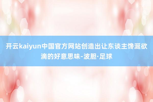 开云kaiyun中国官方网站创造出让东谈主馋涎欲滴的好意思味-波胆·足球