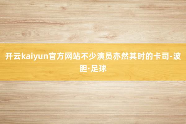 开云kaiyun官方网站不少演员亦然其时的卡司-波胆·足球