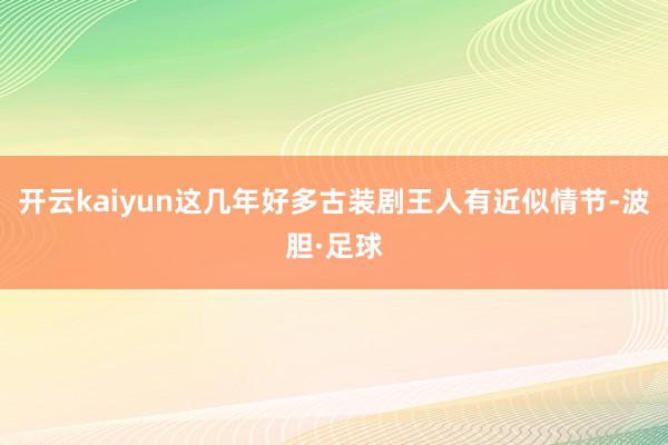 开云kaiyun这几年好多古装剧王人有近似情节-波胆·足球