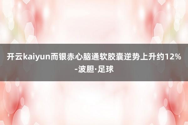 开云kaiyun而银赤心脑通软胶囊逆势上升约12%-波胆·足球