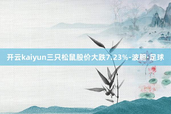 开云kaiyun三只松鼠股价大跌7.23%-波胆·足球